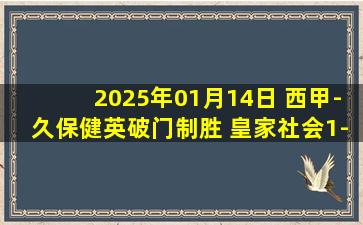 2025年01月14日 西甲-久保健英破门制胜 皇家社会1-0比利亚雷亚尔